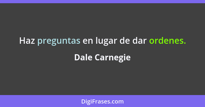 Haz preguntas en lugar de dar ordenes.... - Dale Carnegie