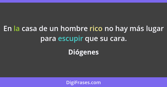 En la casa de un hombre rico no hay más lugar para escupir que su cara.... - Diógenes