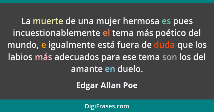 La muerte de una mujer hermosa es pues incuestionablemente el tema más poético del mundo, e igualmente está fuera de duda que los la... - Edgar Allan Poe