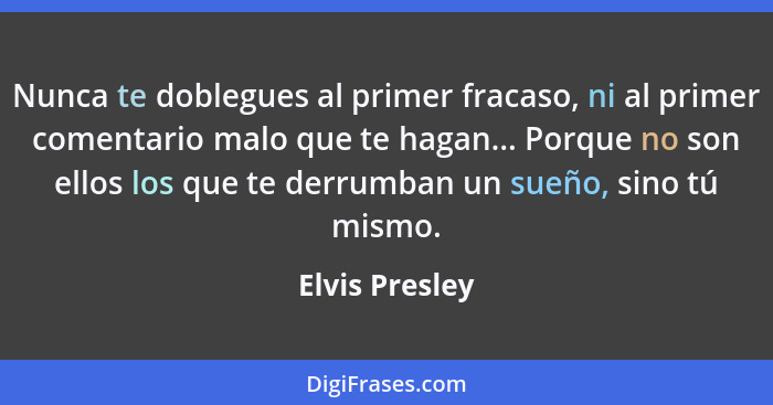 Nunca te doblegues al primer fracaso, ni al primer comentario malo que te hagan... Porque no son ellos los que te derrumban un sueño,... - Elvis Presley