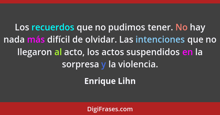 Los recuerdos que no pudimos tener. No hay nada más difícil de olvidar. Las intenciones que no llegaron al acto, los actos suspendidos... - Enrique Lihn