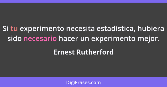 Si tu experimento necesita estadística, hubiera sido necesario hacer un experimento mejor.... - Ernest Rutherford