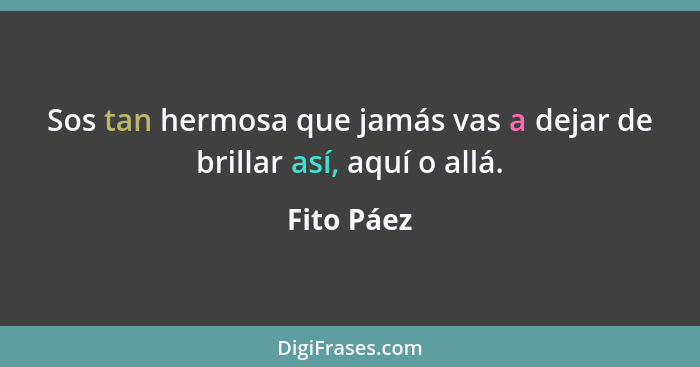 Sos tan hermosa que jamás vas a dejar de brillar así, aquí o allá.... - Fito Páez