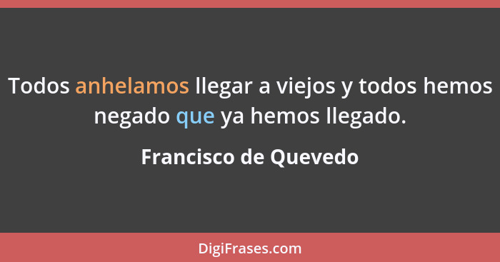 Todos anhelamos llegar a viejos y todos hemos negado que ya hemos llegado.... - Francisco de Quevedo