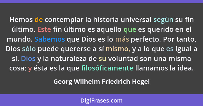 Hemos de contemplar la historia universal según su fin último. Este fin último es aquello que es querido en el mundo.... - Georg Wilhelm Friedrich Hegel