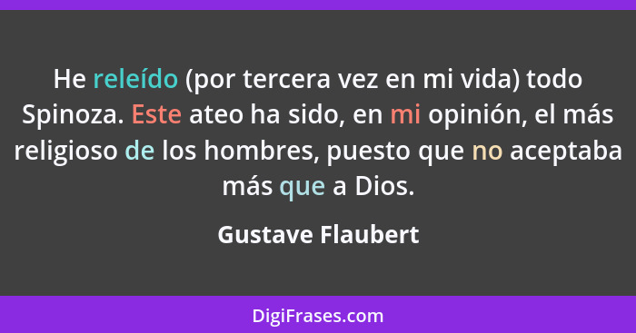 He releído (por tercera vez en mi vida) todo Spinoza. Este ateo ha sido, en mi opinión, el más religioso de los hombres, puesto que... - Gustave Flaubert