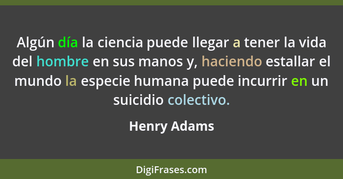 Algún día la ciencia puede llegar a tener la vida del hombre en sus manos y, haciendo estallar el mundo la especie humana puede incurrir... - Henry Adams
