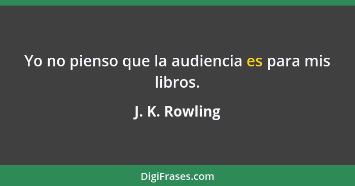 Yo no pienso que la audiencia es para mis libros.... - J. K. Rowling
