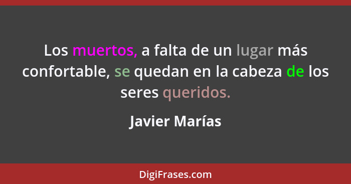 Los muertos, a falta de un lugar más confortable, se quedan en la cabeza de los seres queridos.... - Javier Marías