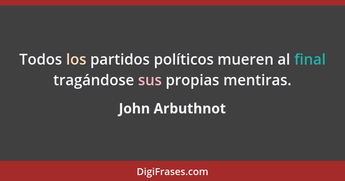 Todos los partidos políticos mueren al final tragándose sus propias mentiras.... - John Arbuthnot