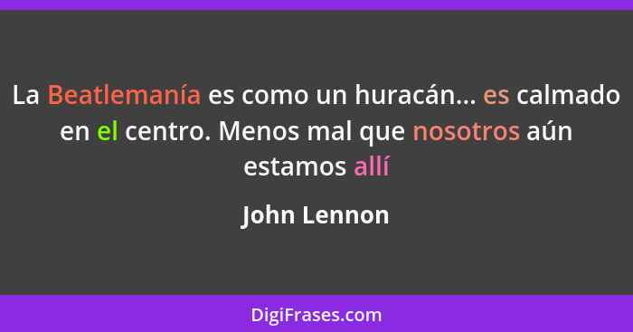 La Beatlemanía es como un huracán... es calmado en el centro. Menos mal que nosotros aún estamos allí... - John Lennon