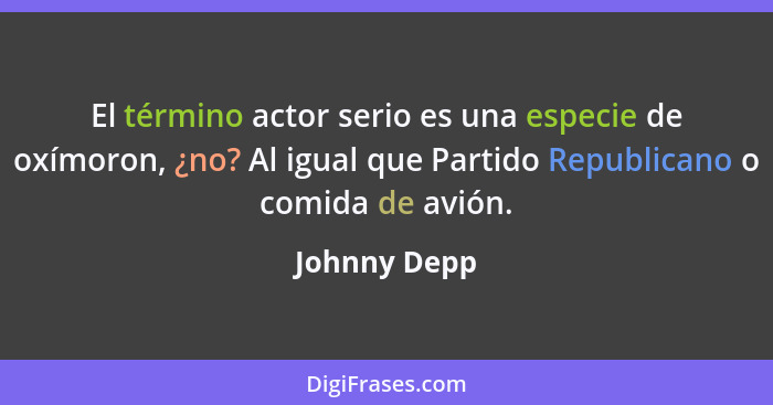 El término actor serio es una especie de oxímoron, ¿no? Al igual que Partido Republicano o comida de avión.... - Johnny Depp