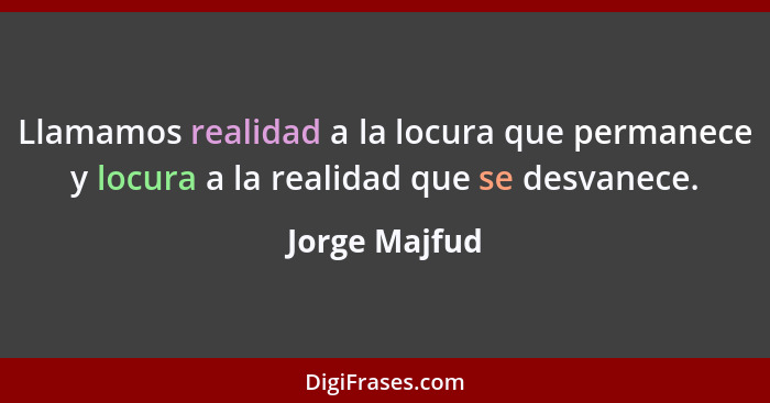 Llamamos realidad a la locura que permanece y locura a la realidad que se desvanece.... - Jorge Majfud