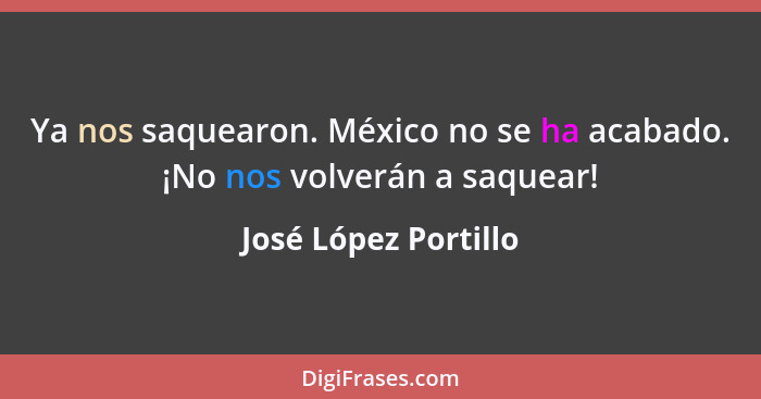 Ya nos saquearon. México no se ha acabado. ¡No nos volverán a saquear!... - José López Portillo