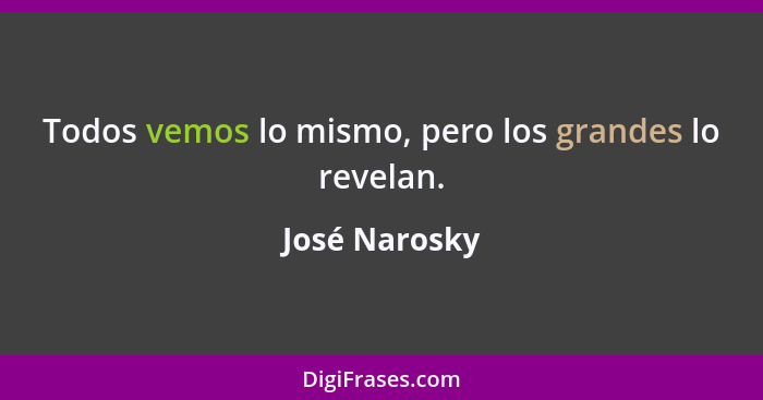 Todos vemos lo mismo, pero los grandes lo revelan.... - José Narosky