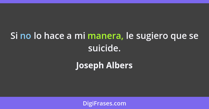 Si no lo hace a mi manera, le sugiero que se suicide.... - Joseph Albers