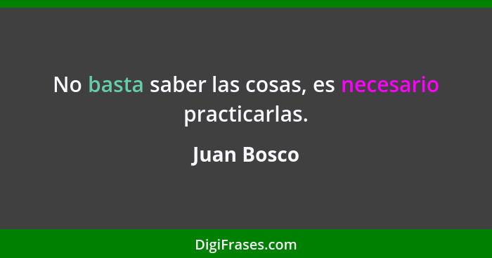 No basta saber las cosas, es necesario practicarlas.... - Juan Bosco