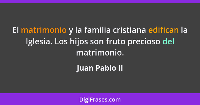 El matrimonio y la familia cristiana edifican la Iglesia. Los hijos son fruto precioso del matrimonio.... - Juan Pablo II