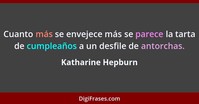 Cuanto más se envejece más se parece la tarta de cumpleaños a un desfile de antorchas.... - Katharine Hepburn