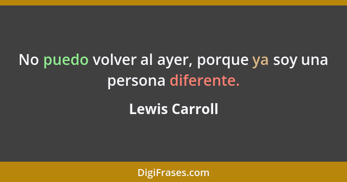 No puedo volver al ayer, porque ya soy una persona diferente.... - Lewis Carroll