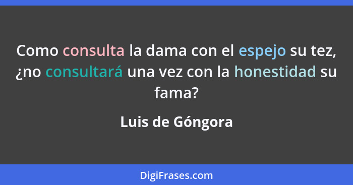 Como consulta la dama con el espejo su tez, ¿no consultará una vez con la honestidad su fama?... - Luis de Góngora