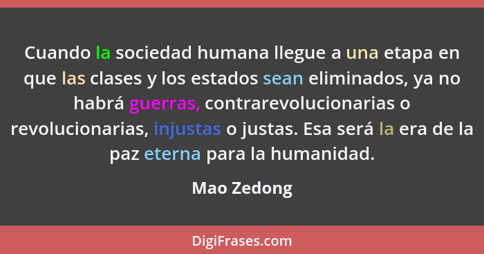 Cuando la sociedad humana llegue a una etapa en que las clases y los estados sean eliminados, ya no habrá guerras, contrarevolucionarias... - Mao Zedong