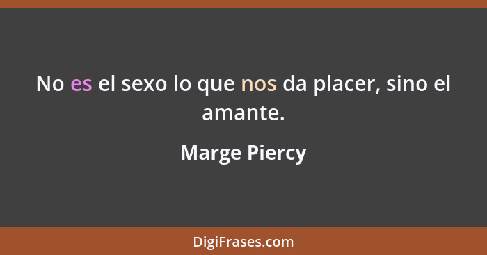 No es el sexo lo que nos da placer, sino el amante.... - Marge Piercy