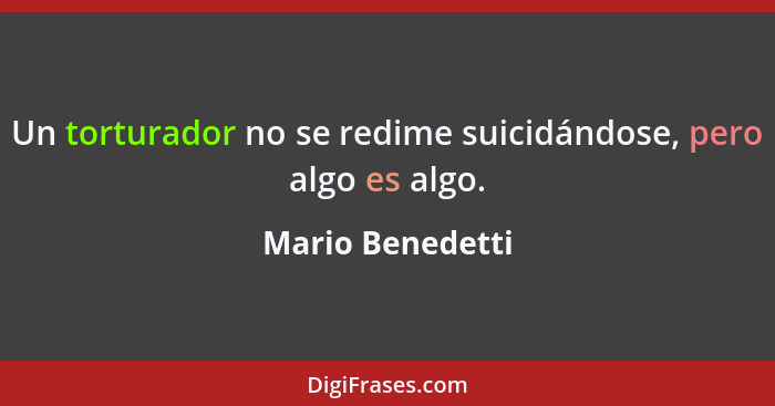 Un torturador no se redime suicidándose, pero algo es algo.... - Mario Benedetti