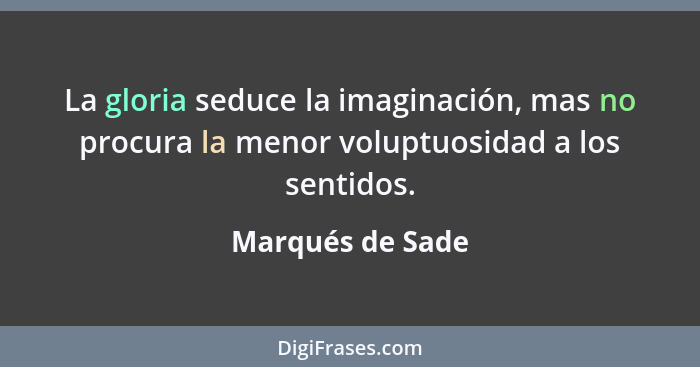 La gloria seduce la imaginación, mas no procura la menor voluptuosidad a los sentidos.... - Marqués de Sade