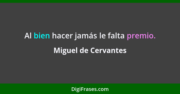 Al bien hacer jamás le falta premio.... - Miguel de Cervantes