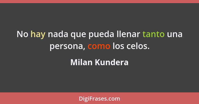 No hay nada que pueda llenar tanto una persona, como los celos.... - Milan Kundera