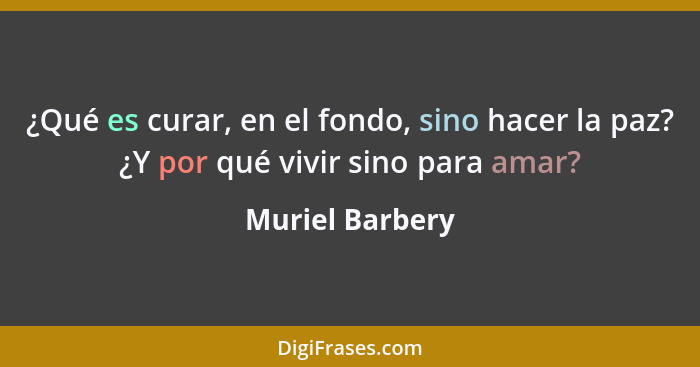 ¿Qué es curar, en el fondo, sino hacer la paz? ¿Y por qué vivir sino para amar?... - Muriel Barbery