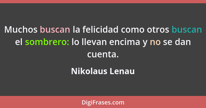 Muchos buscan la felicidad como otros buscan el sombrero: lo llevan encima y no se dan cuenta.... - Nikolaus Lenau