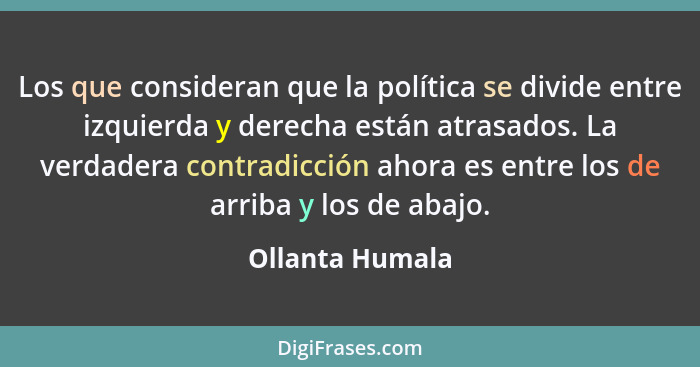 Los que consideran que la política se divide entre izquierda y derecha están atrasados. La verdadera contradicción ahora es entre los... - Ollanta Humala