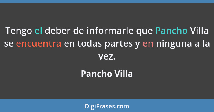 Tengo el deber de informarle que Pancho Villa se encuentra en todas partes y en ninguna a la vez.... - Pancho Villa