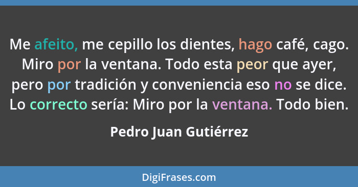 Me afeito, me cepillo los dientes, hago café, cago. Miro por la ventana. Todo esta peor que ayer, pero por tradición y convenie... - Pedro Juan Gutiérrez