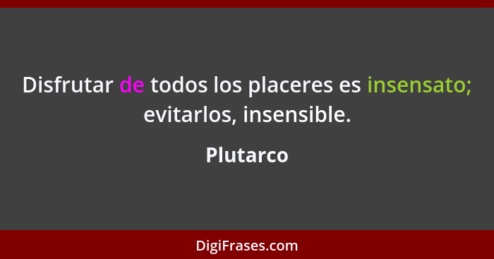 Disfrutar de todos los placeres es insensato; evitarlos, insensible.... - Plutarco