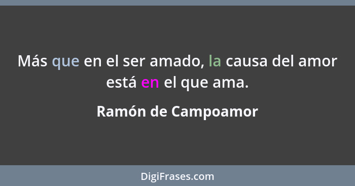 Más que en el ser amado, la causa del amor está en el que ama.... - Ramón de Campoamor