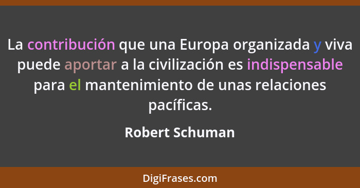 La contribución que una Europa organizada y viva puede aportar a la civilización es indispensable para el mantenimiento de unas relac... - Robert Schuman