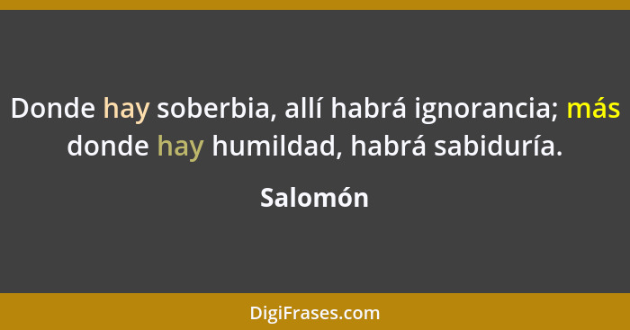 Donde hay soberbia, allí habrá ignorancia; más donde hay humildad, habrá sabiduría.... - Salomón