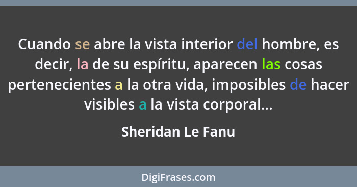 Cuando se abre la vista interior del hombre, es decir, la de su espíritu, aparecen las cosas pertenecientes a la otra vida, imposib... - Sheridan Le Fanu