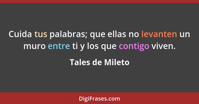 Cuida tus palabras; que ellas no levanten un muro entre ti y los que contigo viven.... - Tales de Mileto