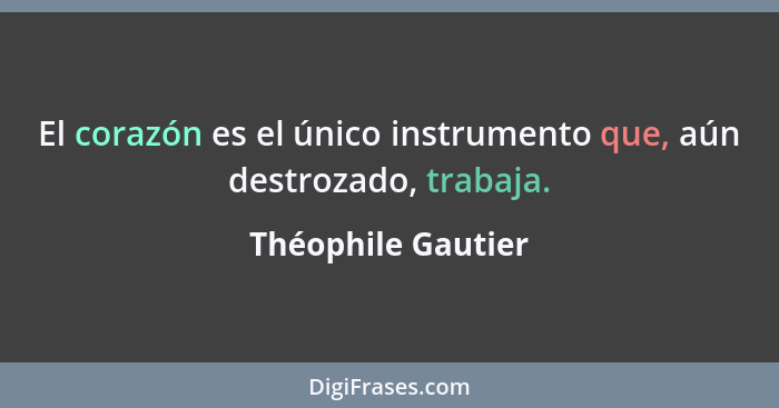 El corazón es el único instrumento que, aún destrozado, trabaja.... - Théophile Gautier