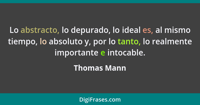 Lo abstracto, lo depurado, lo ideal es, al mismo tiempo, lo absoluto y, por lo tanto, lo realmente importante e intocable.... - Thomas Mann