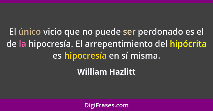 El único vicio que no puede ser perdonado es el de la hipocresía. El arrepentimiento del hipócrita es hipocresía en sí misma.... - William Hazlitt