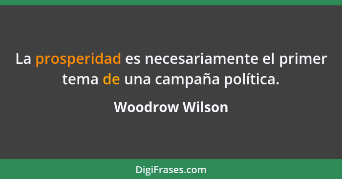 La prosperidad es necesariamente el primer tema de una campaña política.... - Woodrow Wilson