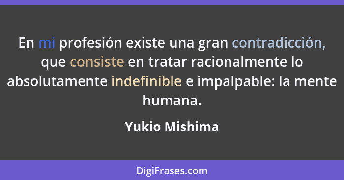 En mi profesión existe una gran contradicción, que consiste en tratar racionalmente lo absolutamente indefinible e impalpable: la ment... - Yukio Mishima