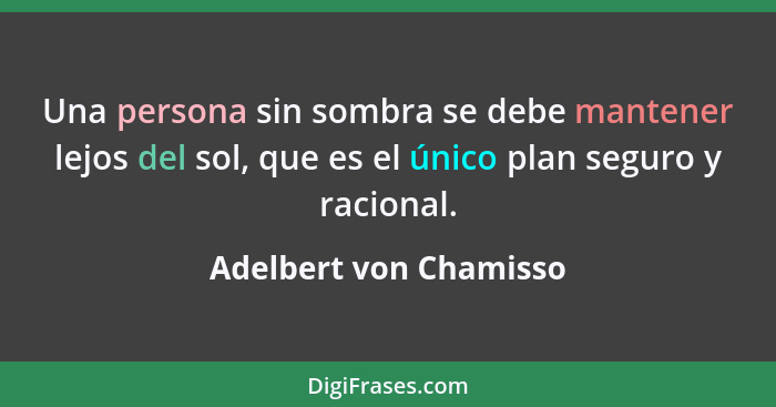 Una persona sin sombra se debe mantener lejos del sol, que es el único plan seguro y racional.... - Adelbert von Chamisso