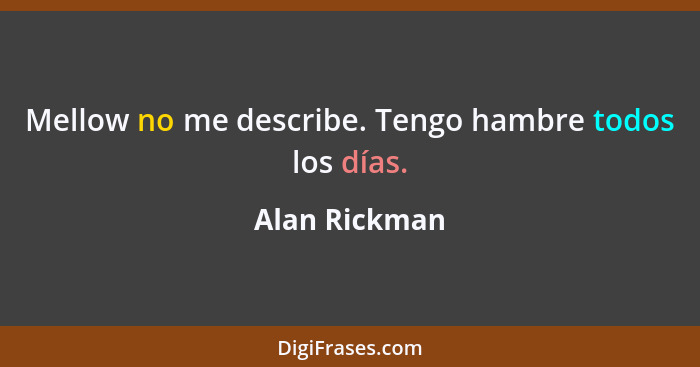 Mellow no me describe. Tengo hambre todos los días.... - Alan Rickman