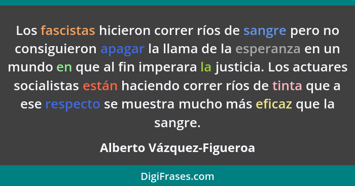 Los fascistas hicieron correr ríos de sangre pero no consiguieron apagar la llama de la esperanza en un mundo en que al fin... - Alberto Vázquez-Figueroa